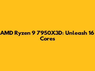 AMD Ryzen 9 7950X3D: Unleash 16 Cores