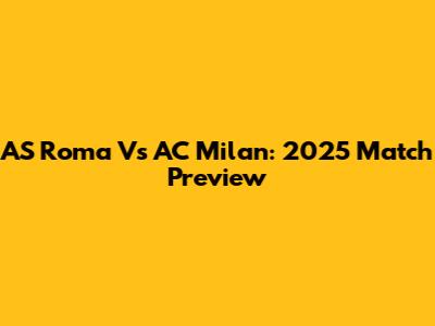 AS Roma Vs AC Milan: 2025 Match Preview