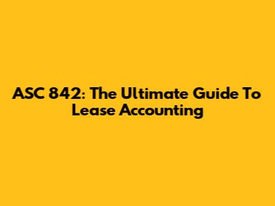 ASC 842: The Ultimate Guide To Lease Accounting