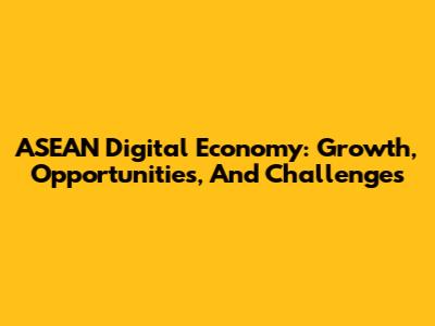 ASEAN Digital Economy: Growth, Opportunities, And Challenges