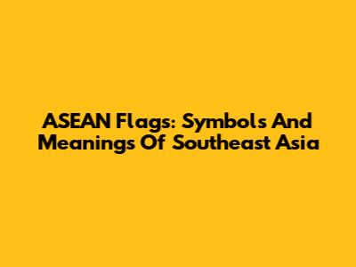ASEAN Flags: Symbols And Meanings Of Southeast Asia