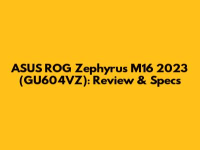 ASUS ROG Zephyrus M16 2023 (GU604VZ): Review & Specs