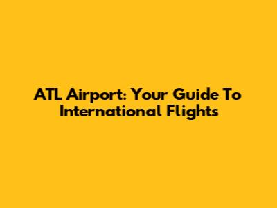 ATL Airport: Your Guide To International Flights