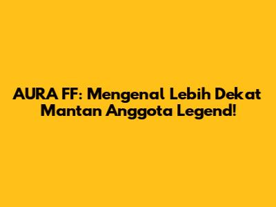 AURA FF: Mengenal Lebih Dekat Mantan Anggota Legend!