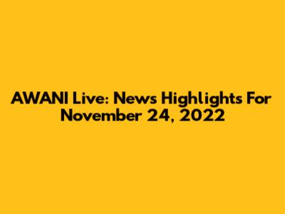 AWANI Live: News Highlights For November 24, 2022