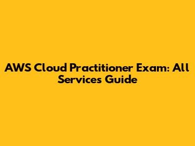 AWS Cloud Practitioner Exam: All Services Guide