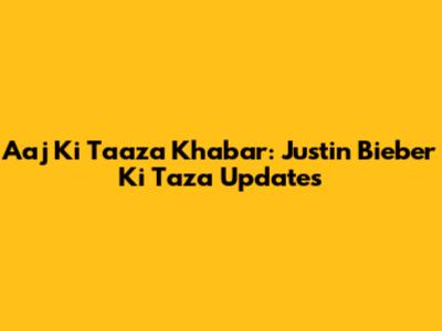 Aaj Ki Taaza Khabar: Justin Bieber Ki Taza Updates