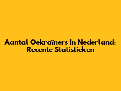 Aantal Oekraïners In Nederland: Recente Statistieken