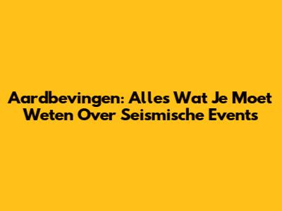 Aardbevingen: Alles Wat Je Moet Weten Over Seismische Events
