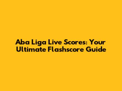 Aba Liga Live Scores: Your Ultimate Flashscore Guide