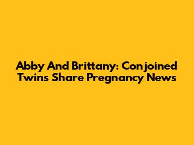 Abby And Brittany: Conjoined Twins Share Pregnancy News