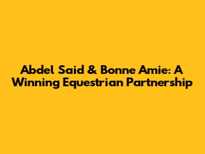 Abdel Said & Bonne Amie: A Winning Equestrian Partnership