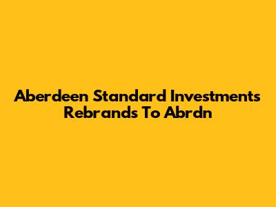 Aberdeen Standard Investments Rebrands To Abrdn