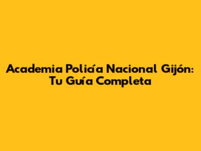 Academia Policía Nacional Gijón: Tu Guía Completa
