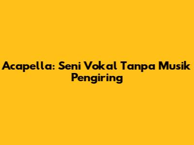 Acapella: Seni Vokal Tanpa Musik Pengiring