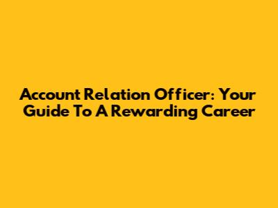 Account Relation Officer: Your Guide To A Rewarding Career
