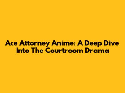 Ace Attorney Anime: A Deep Dive Into The Courtroom Drama
