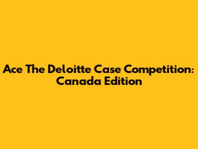Ace The Deloitte Case Competition: Canada Edition