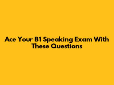 Ace Your B1 Speaking Exam With These Questions