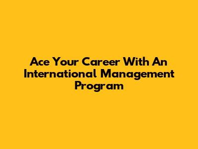 Ace Your Career With An International Management Program