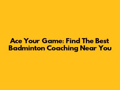 Ace Your Game: Find The Best Badminton Coaching Near You
