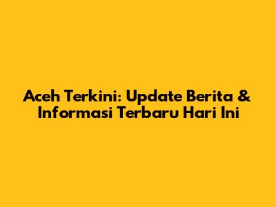 Aceh Terkini: Update Berita & Informasi Terbaru Hari Ini