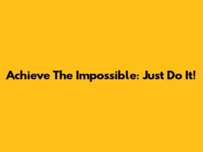Achieve The Impossible: Just Do It!