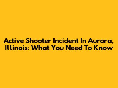Active Shooter Incident In Aurora, Illinois: What You Need To Know