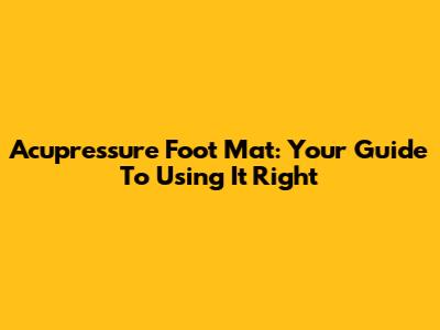 Acupressure Foot Mat: Your Guide To Using It Right