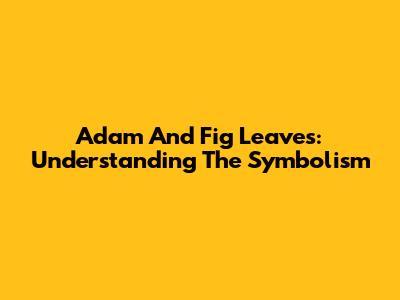 Adam And Fig Leaves: Understanding The Symbolism