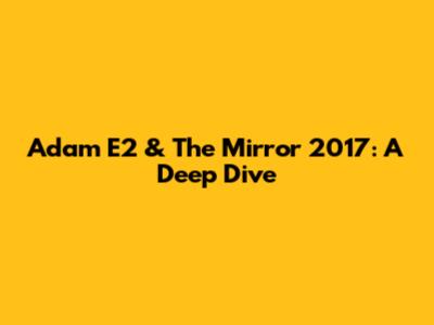 Adam E2 & The Mirror 2017: A Deep Dive