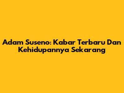 Adam Suseno: Kabar Terbaru Dan Kehidupannya Sekarang