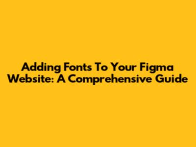 Adding Fonts To Your Figma Website: A Comprehensive Guide
