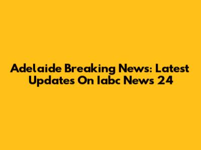 Adelaide Breaking News: Latest Updates On Iabc News 24