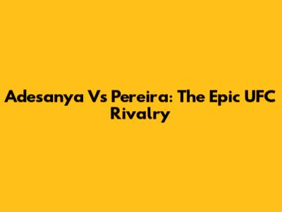 Adesanya Vs Pereira: The Epic UFC Rivalry
