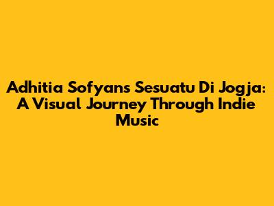 Adhitia Sofyan's 'Sesuatu Di Jogja': A Visual Journey Through Indie Music
