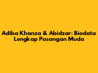 Adiba Khanza & Abidzar: Biodata Lengkap Pasangan Muda