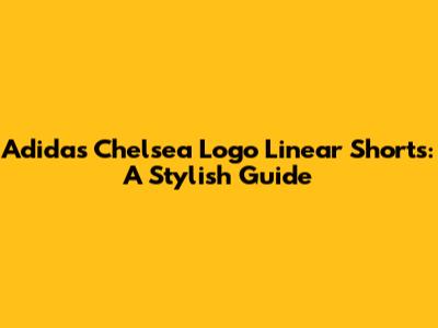 Adidas Chelsea Logo Linear Shorts: A Stylish Guide
