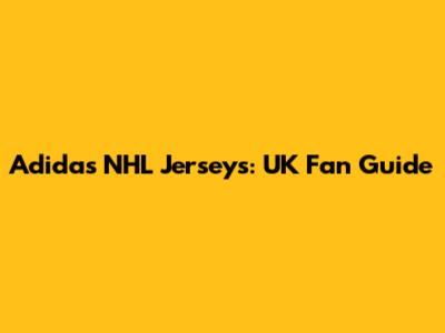 Adidas NHL Jerseys: UK Fan Guide