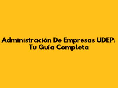 Administración De Empresas UDEP: Tu Guía Completa