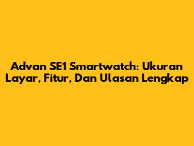 Advan SE1 Smartwatch: Ukuran Layar, Fitur, Dan Ulasan Lengkap