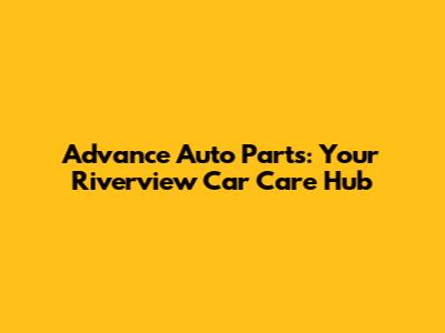 Advance Auto Parts: Your Riverview Car Care Hub