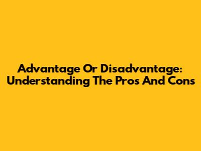 Advantage Or Disadvantage: Understanding The Pros And Cons