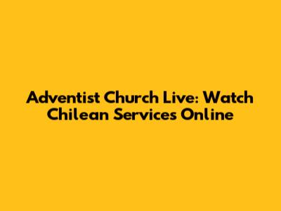 Adventist Church Live: Watch Chilean Services Online