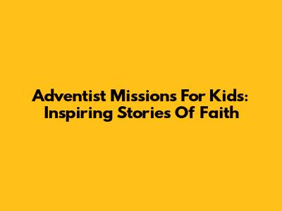 Adventist Missions For Kids: Inspiring Stories Of Faith