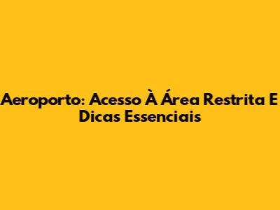 Aeroporto: Acesso À Área Restrita E Dicas Essenciais
