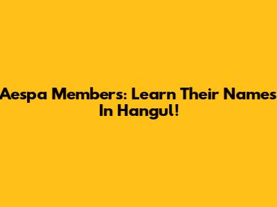 Aespa Members: Learn Their Names In Hangul!