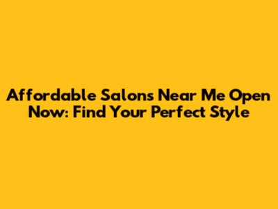 Affordable Salons Near Me Open Now: Find Your Perfect Style