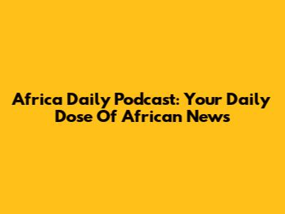 Africa Daily Podcast: Your Daily Dose Of African News