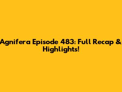 Agnifera Episode 483: Full Recap & Highlights!